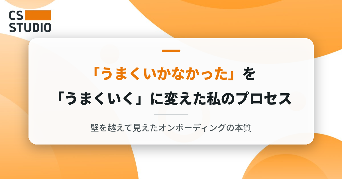 「うまくいかなかった」を「うまくいく」に変えた私のプロセス ― 壁を越えて見えたオンボーディングの本質 ―