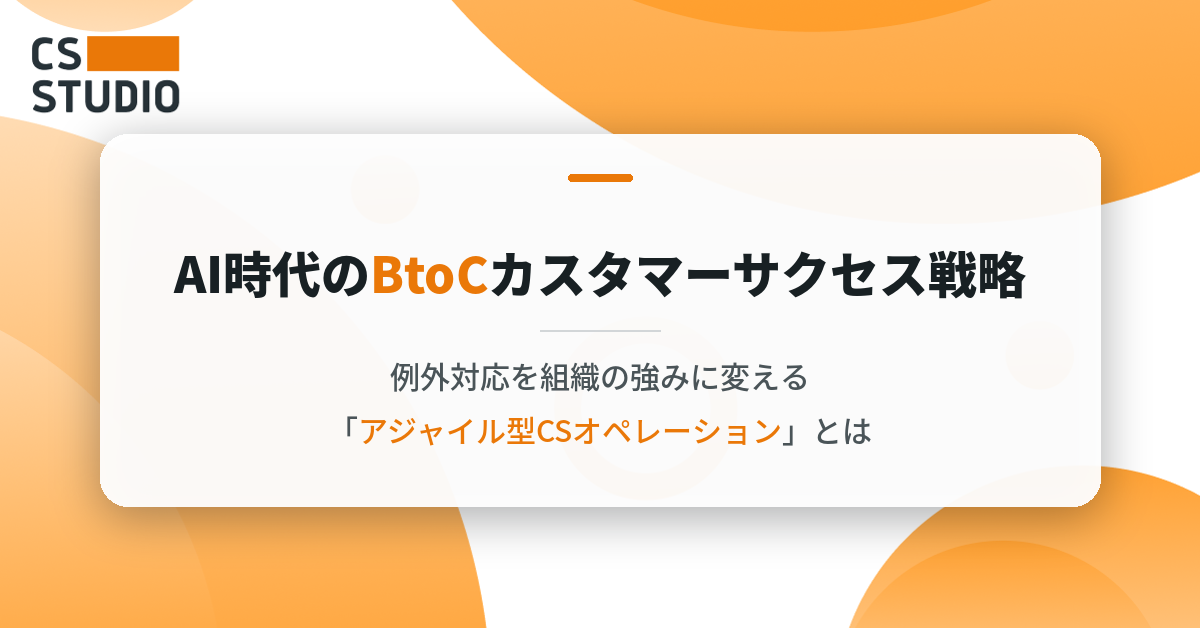 AI時代のBtoCカスタマーサクセス戦略 ──例外対応を組織の強みに変える「アジャイル型CSオペレーション」とは