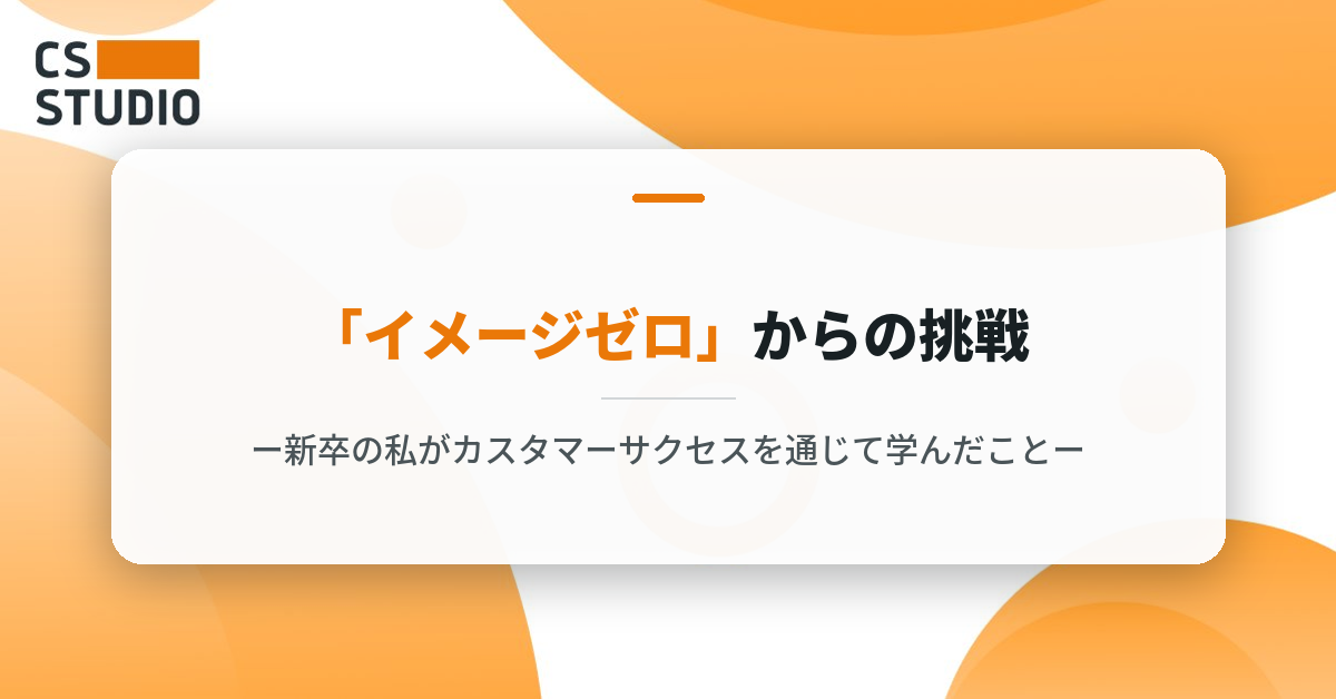 「イメージゼロ」からの挑戦ー新卒の私がカスタマーサクセスを通じて学んだことー
