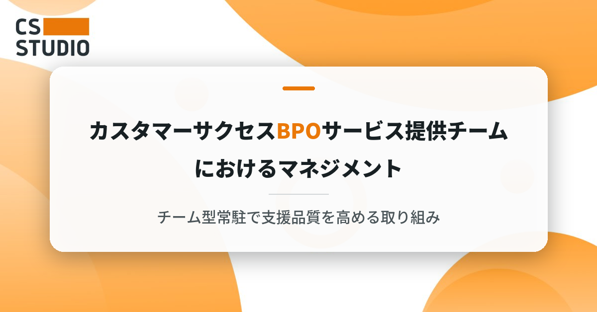 カスタマーサクセスBPOサービス提供チームにおけるマネジメント― チーム型常駐で支援品質を高める取り組み