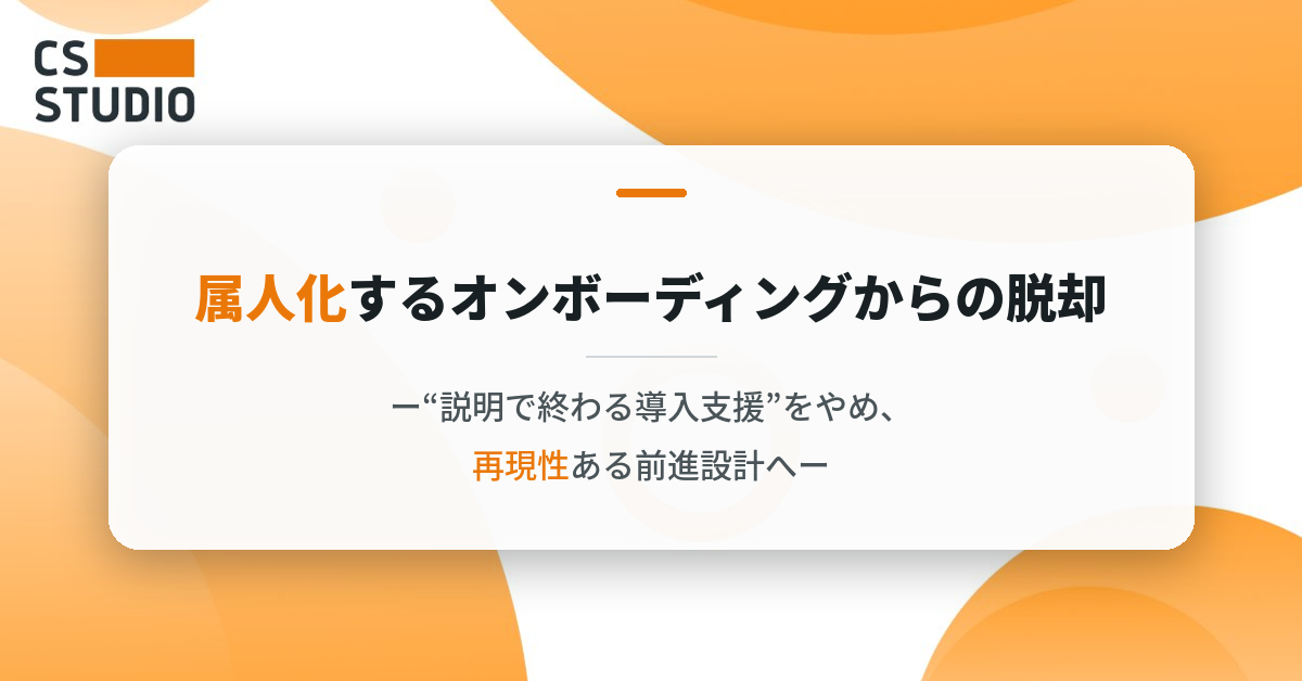 属人化するオンボーディングからの脱却 ー“説明で終わる導入支援”をやめ、再現性ある前進設計へー