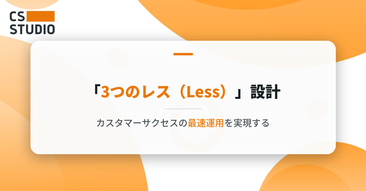 カスタマーサクセスの最速運用を実現するための「3つのレス（Less）」設計
