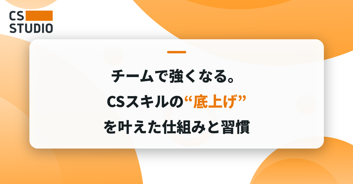 チームで強くなる。CSスキルの“底上げ”を叶えた仕組みと習慣