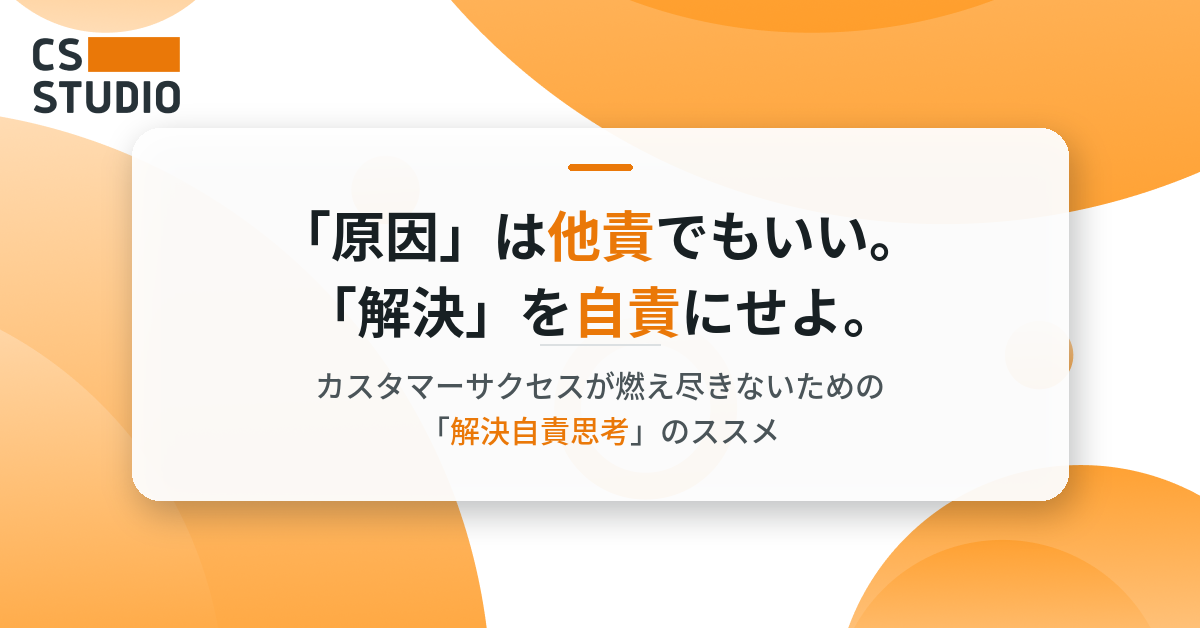 「原因」は他責でもいい。「解決」を自責にせよ。──カスタマーサクセスが燃え尽きないための「解決自責思考」のススメ