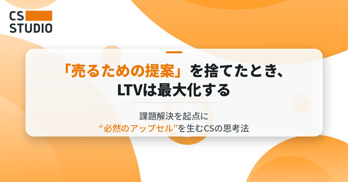 「売るための提案」を捨てたとき、LTVは最大化する ── 課題解決を起点に“必然のアップセル”を生むCSの思考法