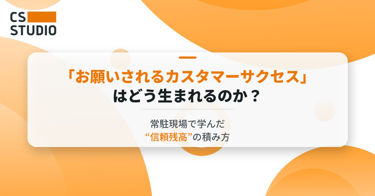 「お願いされるカスタマーサクセス」はどう生まれるのか？常駐現場で学んだ“信頼残高”の積み方