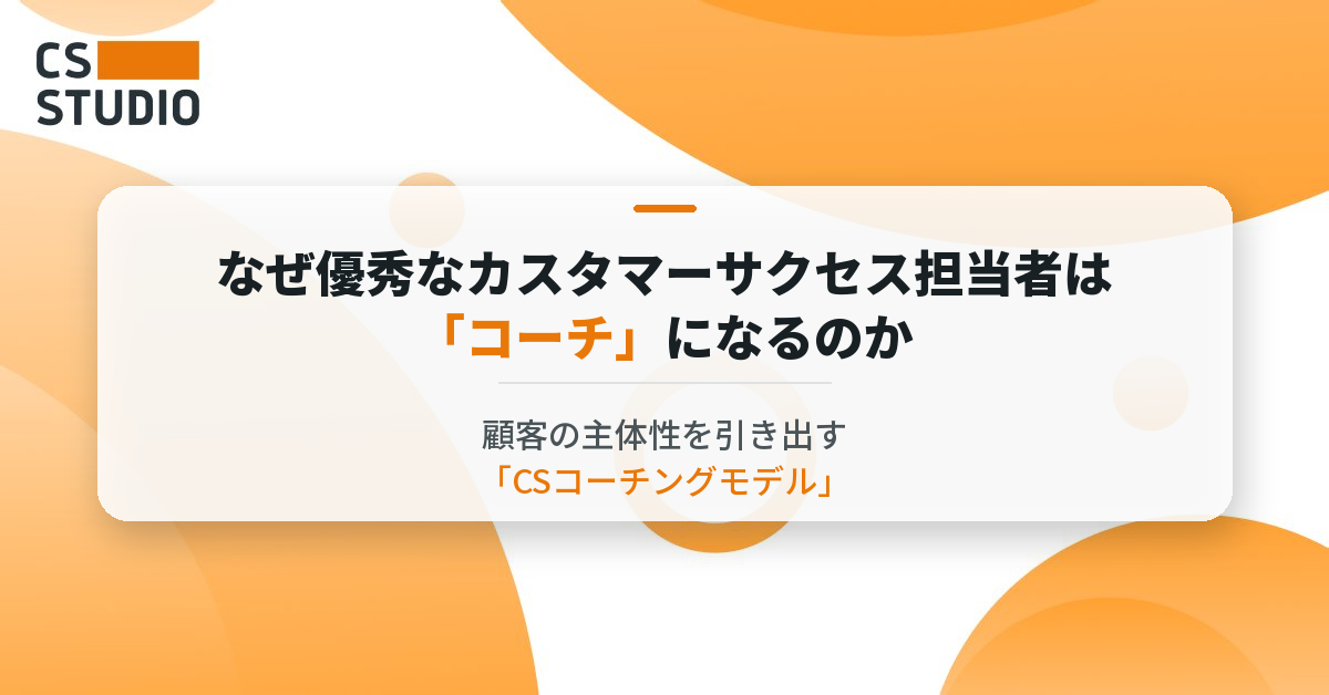 なぜ優秀なカスタマーサクセス担当者は「コーチ」になるのか —顧客の主体性を引き出す「CSコーチングモデル」—