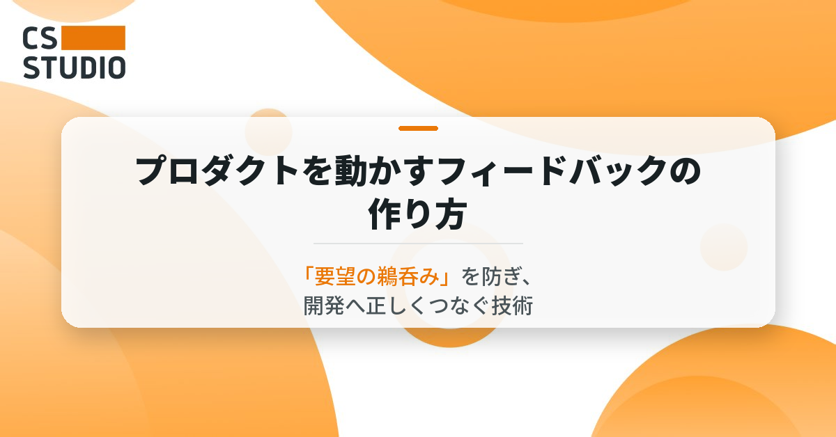 プロダクトを動かすフィードバックの作り方 ｜「要望の鵜呑み」を防ぎ、開発へ正しくつなぐ技術