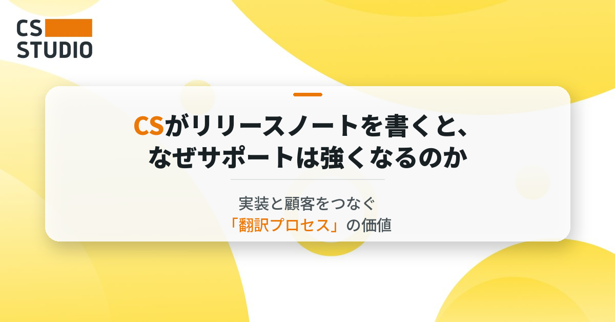 CSがリリースノートを書くと、なぜサポートは強くなるのか ― 実装と顧客をつなぐ「翻訳プロセス」の価値