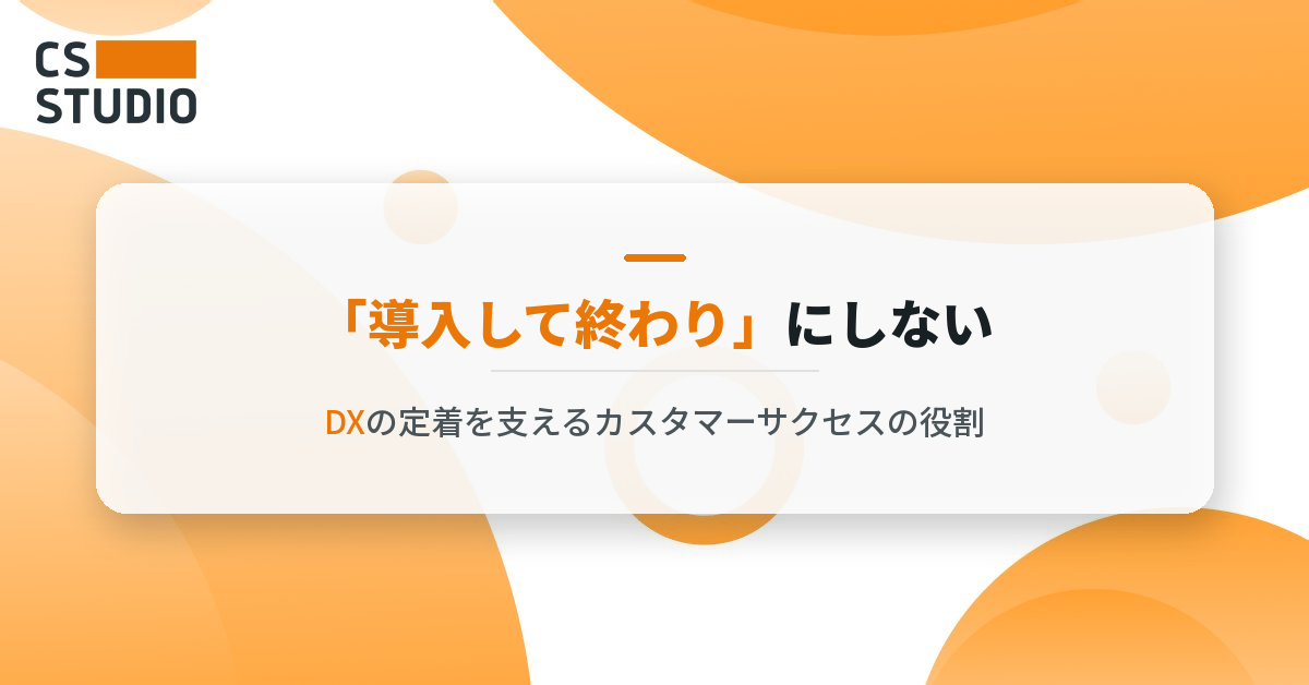 「導入して終わり」にしない──DXの定着を支えるカスタマーサクセスの役割