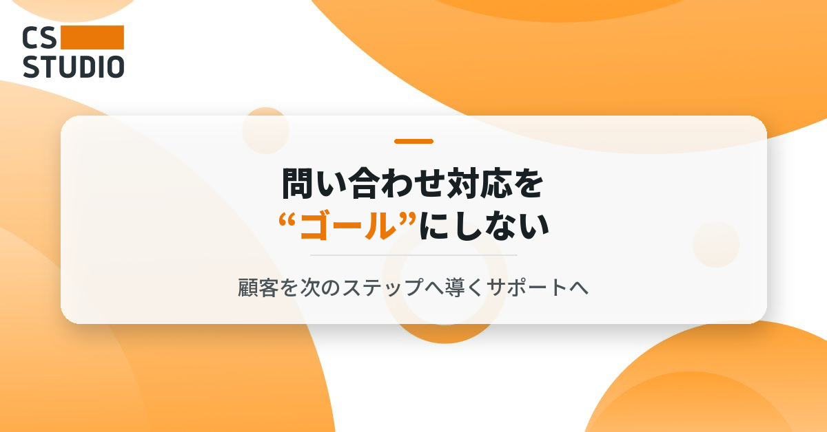 問い合わせ対応を“ゴール”にしない──顧客を次のステップへ導くサポートへ──