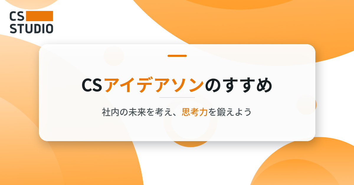 CSアイデアソンのすすめ ──社内の未来を考え、思考力を鍛えよう