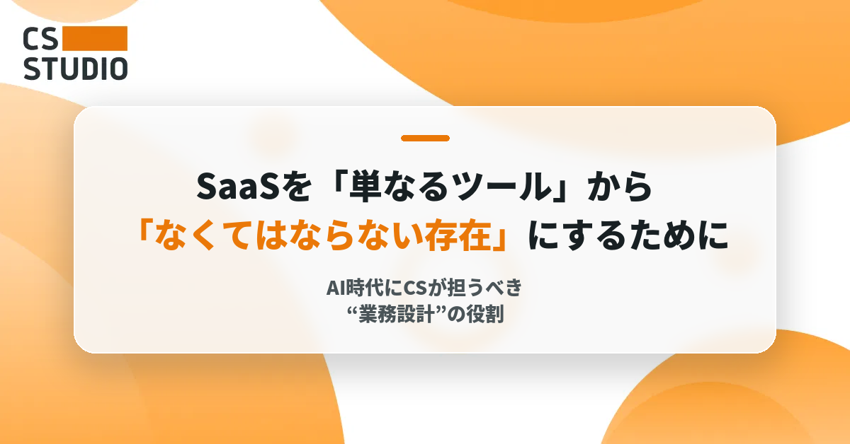 SaaSを「単なるツール」から「なくてはならない存在」にするために──AI時代にCSが担うべき“業務設計”の役割