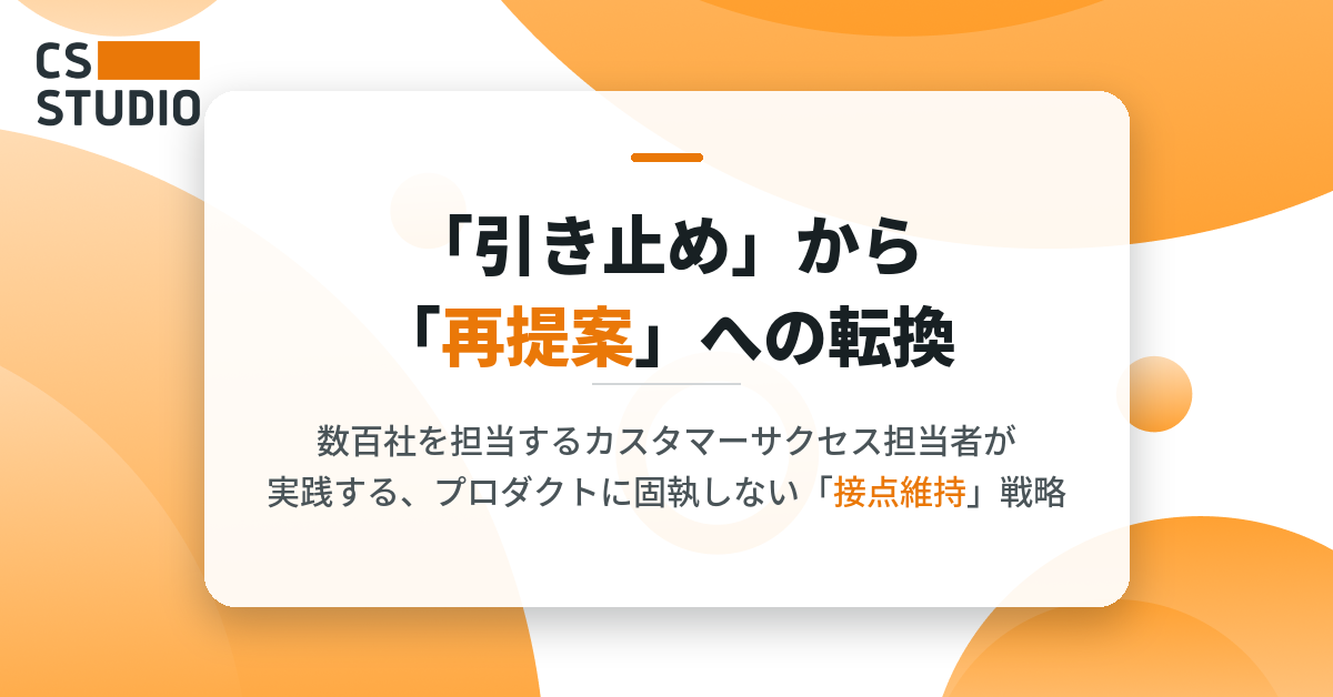 「引き止め」から「再提案」への転換 ―数百社を担当するカスタマーサクセス担当者が実践する、プロダクトに固執しない「接点維持」戦略