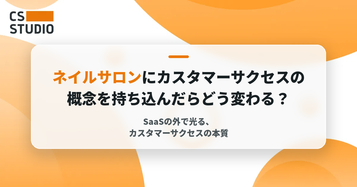 ネイルサロンにカスタマーサクセスの概念を持ち込んだらどう変わる？──SaaSの外で光る、カスタマーサクセスの本質