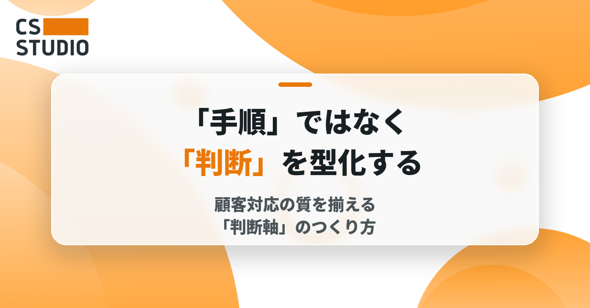 「手順」ではなく「判断」を型化する――顧客対応の質を揃える「判断軸」のつくり方