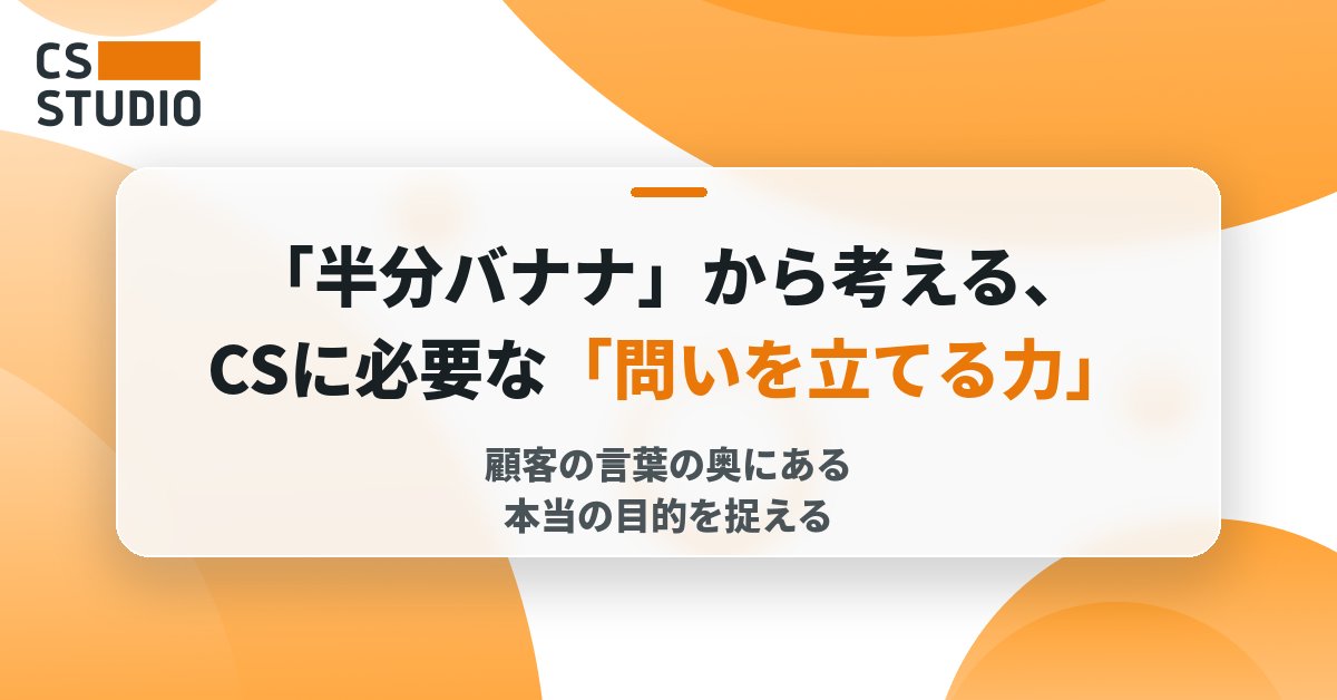 「半分バナナ」から考える、CSに必要な「問いを立てる力」――顧客の言葉の奥にある本当の目的を捉える