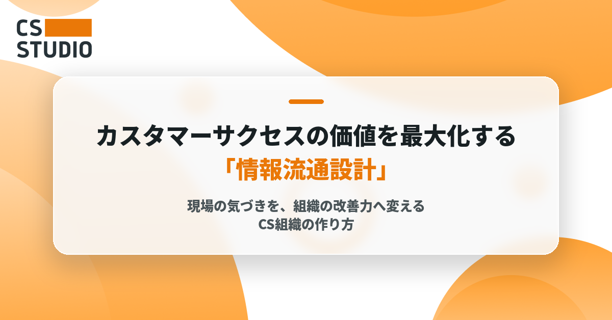 カスタマーサクセスの価値を最大化する「情報流通設計」 ― 現場の気づきを、組織の改善力へ変えるCS組織の作り方