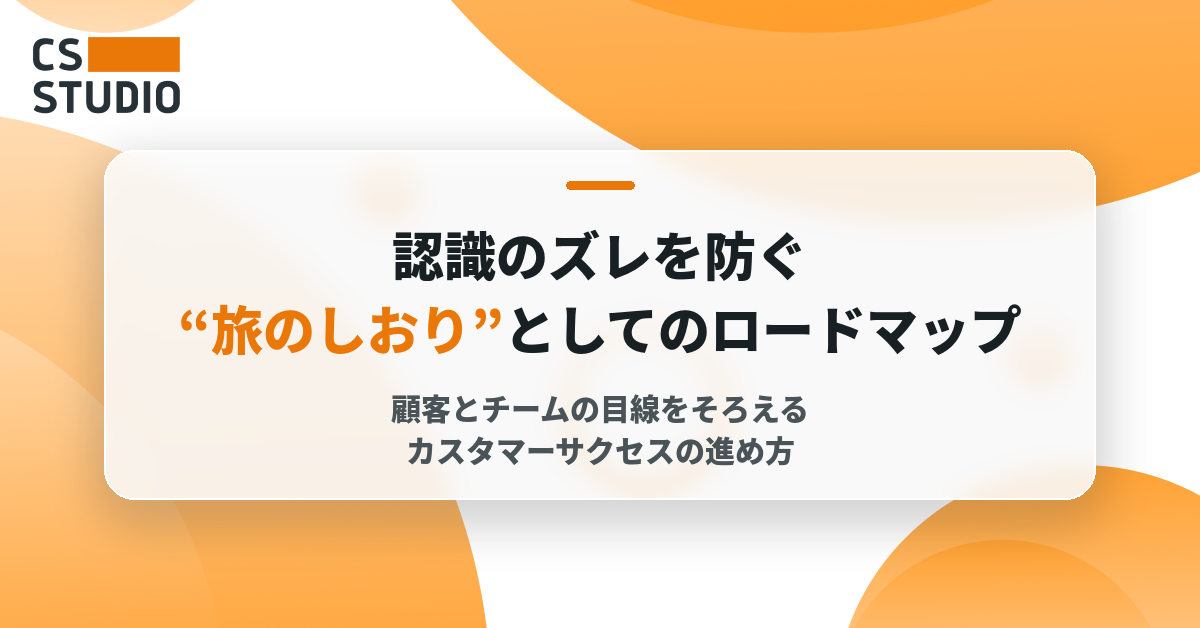 認識のズレを防ぐ“旅のしおり”としてのロードマップ──顧客とチームの目線をそろえるカスタマーサクセスの進め方