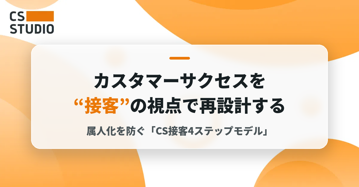 カスタマーサクセスを“接客”の視点で再設計する──属人化を防ぐ「CS接客4ステップモデル」