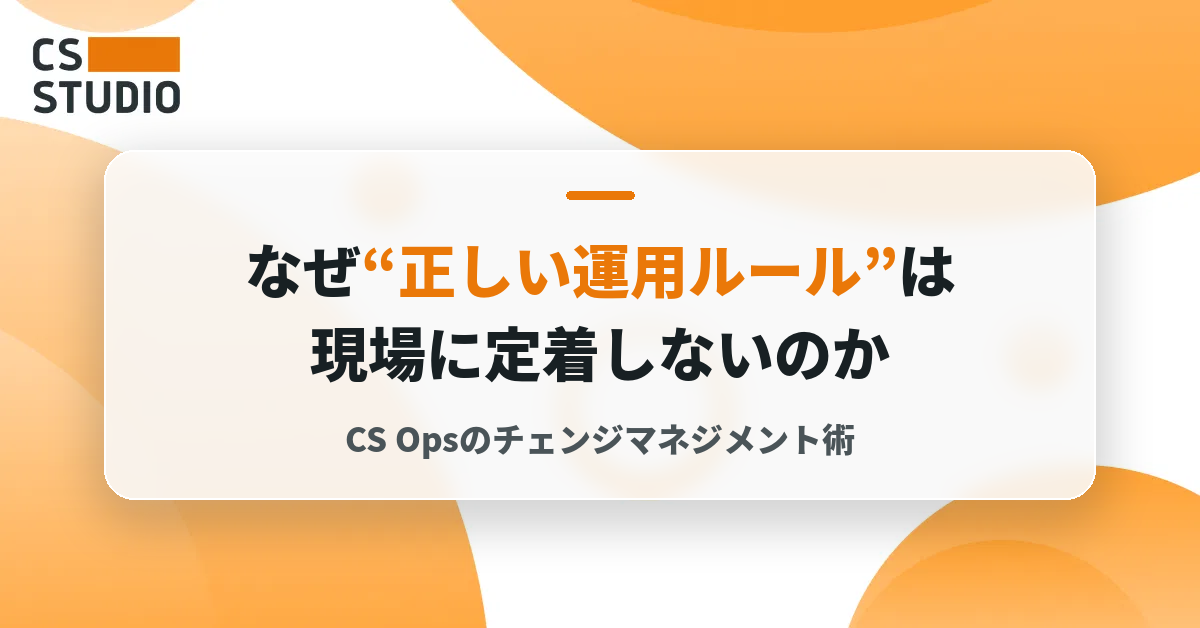 なぜ“正しい運用ルール”は現場に定着しないのか ──CS Opsのチェンジマネジメント術