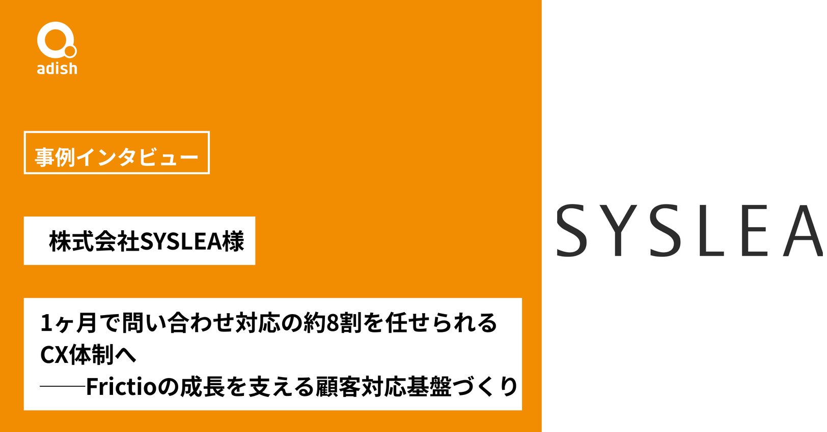 1ヶ月で問い合わせ対応の約8割を任せられるCX体制へ──Frictioの成長を支える顧客対応基盤づくり【株式会社SYSLEA様】