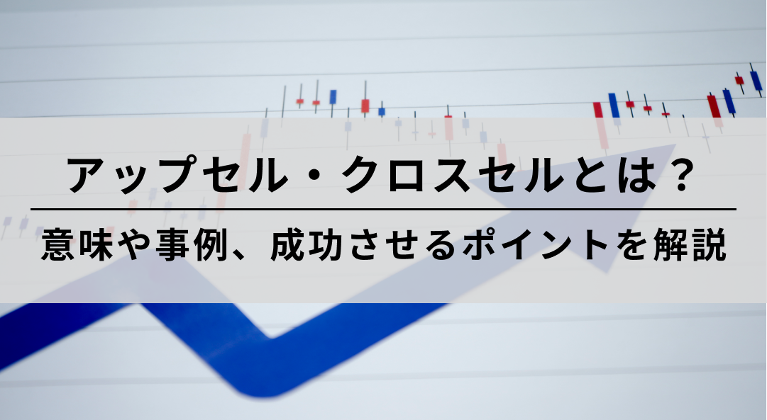 アップセル・クロスセルとは?意味や事例、成功させるポイントを解説