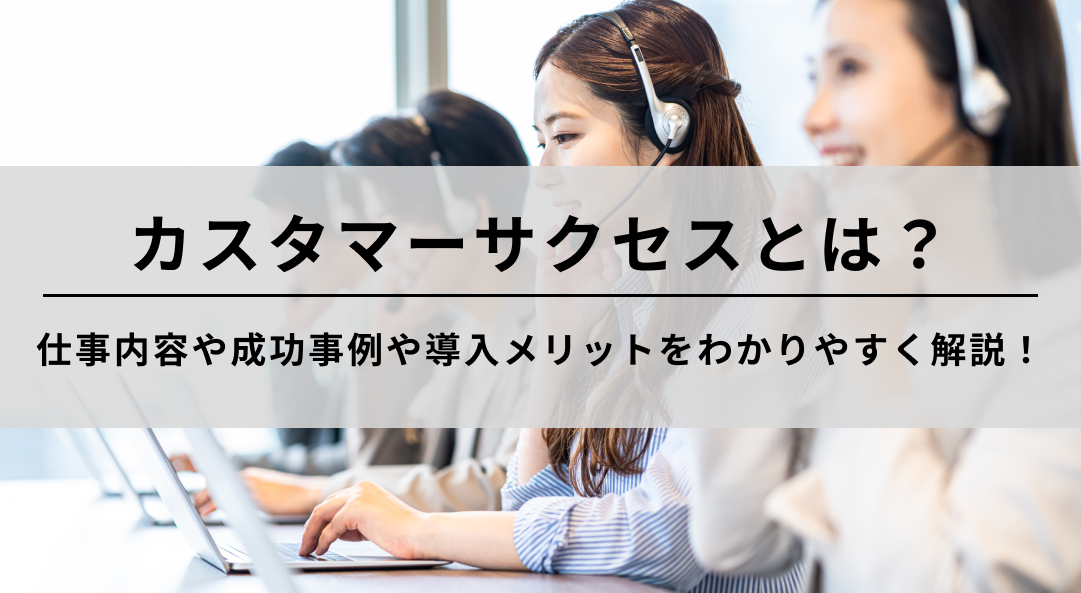 カスタマーサクセスとは？仕事内容や成功事例や導入メリットをわかりやすく解説！