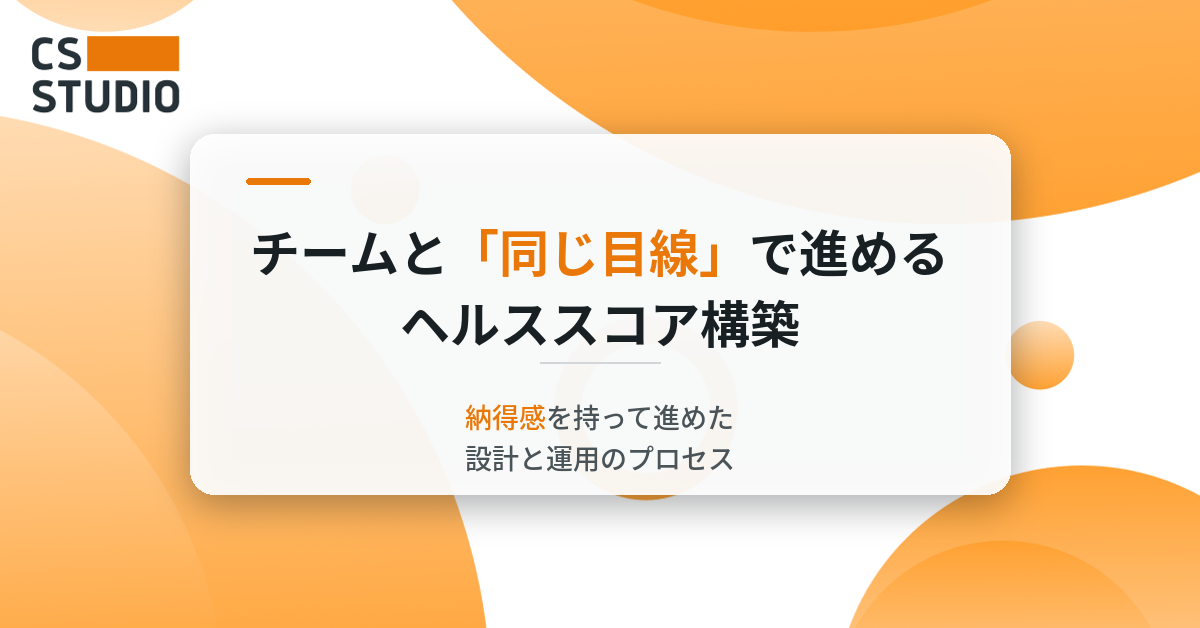 チームと「同じ目線」で進めるヘルススコア構築 ― 納得感を持って進めた設計と運用のプロセス